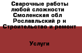 Сварочные работы любой сложности - Смоленская обл., Рославльский р-н Строительство и ремонт » Услуги   